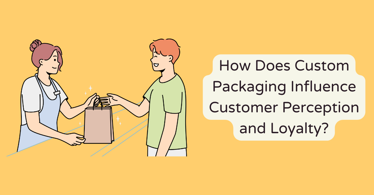How Does Custom Packaging Influence Customer Perception and Loyalty?